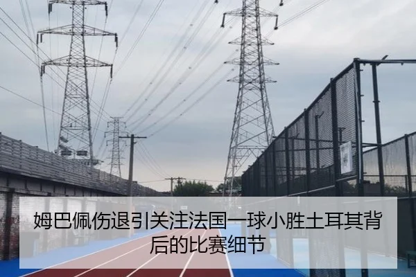 姆巴佩伤退引关注法国一球小胜土耳其背后的比赛细节